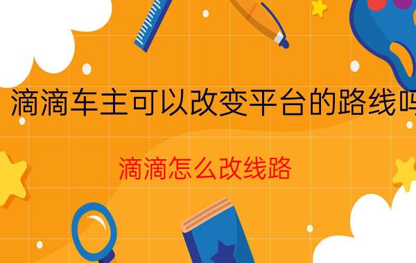 滴滴车主可以改变平台的路线吗 滴滴怎么改线路？